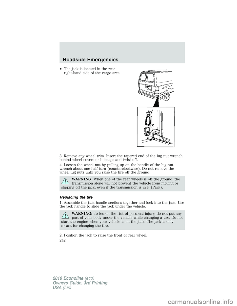 FORD E250 2010  Owners Manual •The jack is located in the rear
right-hand side of the cargo area.
3. Remove any wheel trim. Insert the tapered end of the lug nut wrench
behind wheel covers or hubcaps and twist off.
4. Loosen the