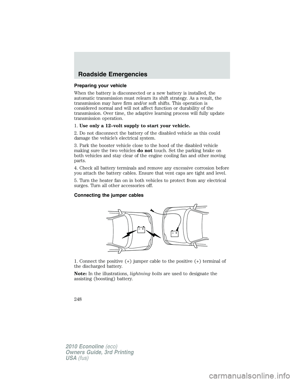 FORD E250 2010  Owners Manual Preparing your vehicle
When the battery is disconnected or a new battery is installed, the
automatic transmission must relearn its shift strategy. As a result, the
transmission may have firm and/or so