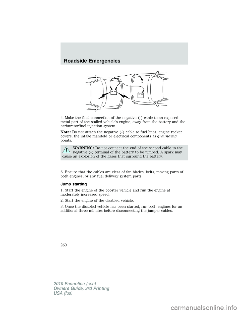 FORD E250 2010  Owners Manual 4. Make the final connection of the negative (-) cable to an exposed
metal part of the stalled vehicle’s engine, away from the battery and the
carburetor/fuel injection system.
Note:Do not attach th