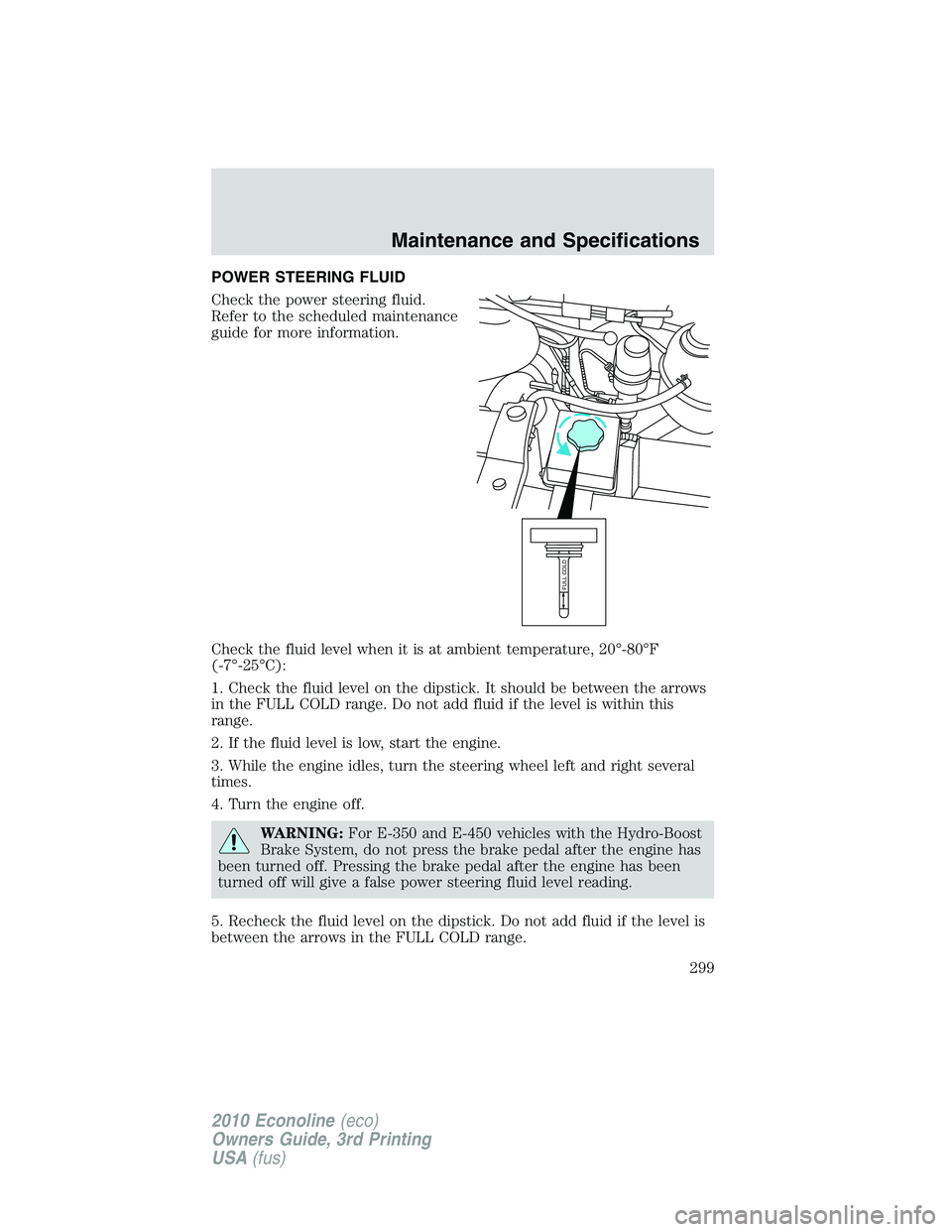 FORD E250 2010  Owners Manual POWER STEERING FLUID
Check the power steering fluid.
Refer to the scheduled maintenance
guide for more information.
Check the fluid level when it is at ambient temperature, 20°-80°F
(-7°-25°C):
1.
