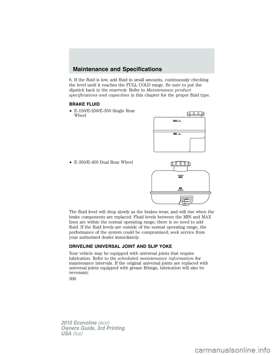 FORD E250 2010  Owners Manual 6. If the fluid is low, add fluid in small amounts, continuously checking
the level until it reaches the FULL COLD range. Be sure to put the
dipstick back in the reservoir. Refer toMaintenance product