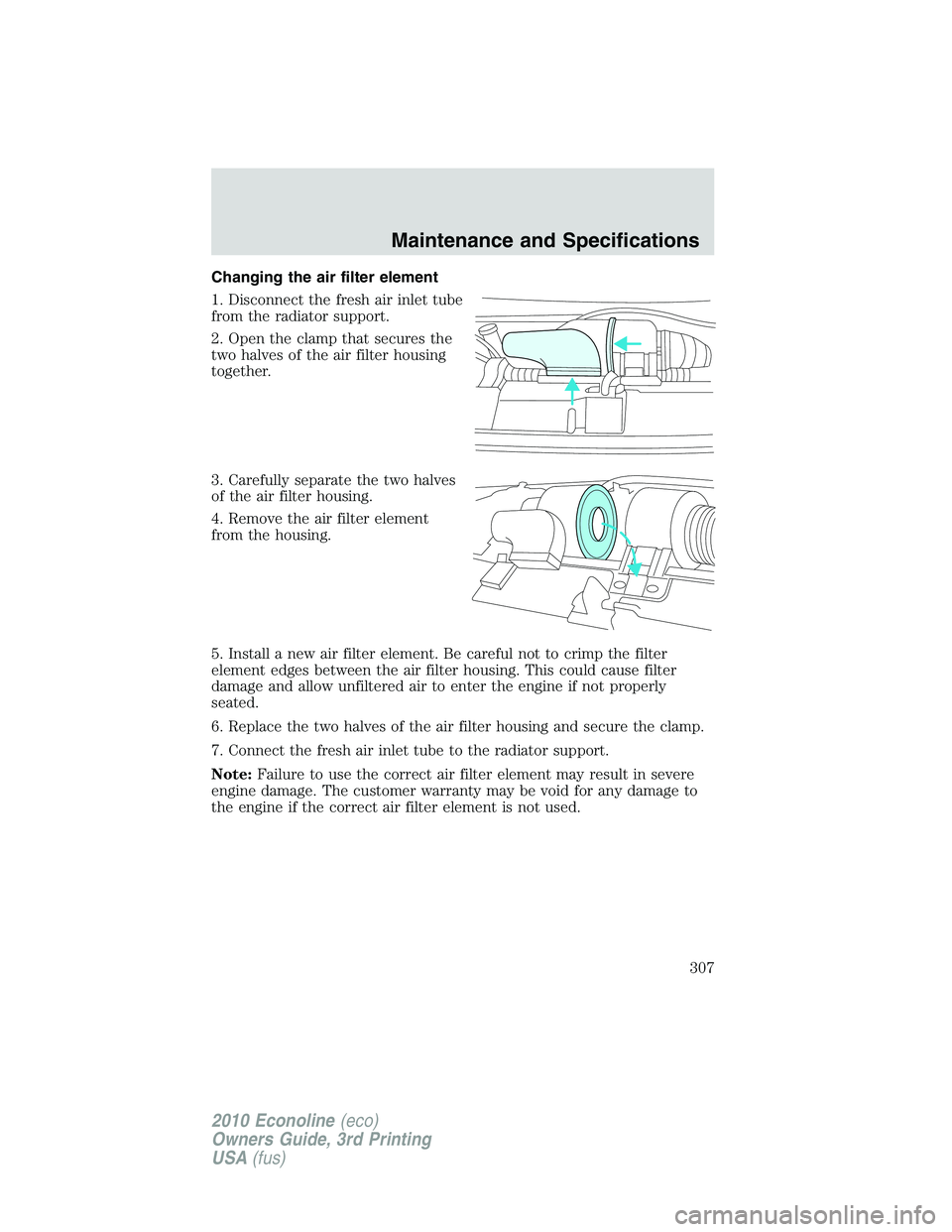 FORD E250 2010  Owners Manual Changing the air filter element
1. Disconnect the fresh air inlet tube
from the radiator support.
2. Open the clamp that secures the
two halves of the air filter housing
together.
3. Carefully separat