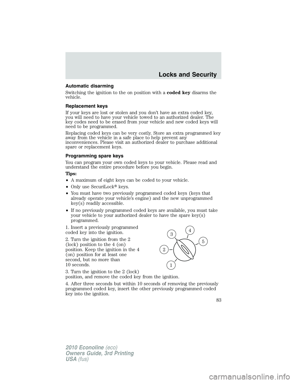 FORD E250 2010  Owners Manual Automatic disarming
Switching the ignition to the on position with acoded keydisarms the
vehicle.
Replacement keys
If your keys are lost or stolen and you don’t have an extra coded key,
you will nee
