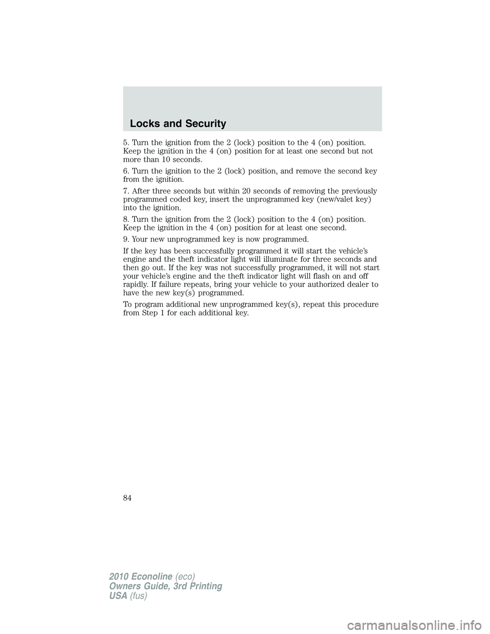FORD E250 2010  Owners Manual 5. Turn the ignition from the 2 (lock) position to the 4 (on) position.
Keep the ignition in the 4 (on) position for at least one second but not
more than 10 seconds.
6. Turn the ignition to the 2 (lo