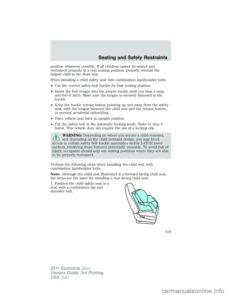 FORD E250 2011  Owners Manual position whenever possible. If all children cannot be seated and
restrained properly in a rear seating position, properly restrain the
largest child in the front seat.
When installing a child safety s