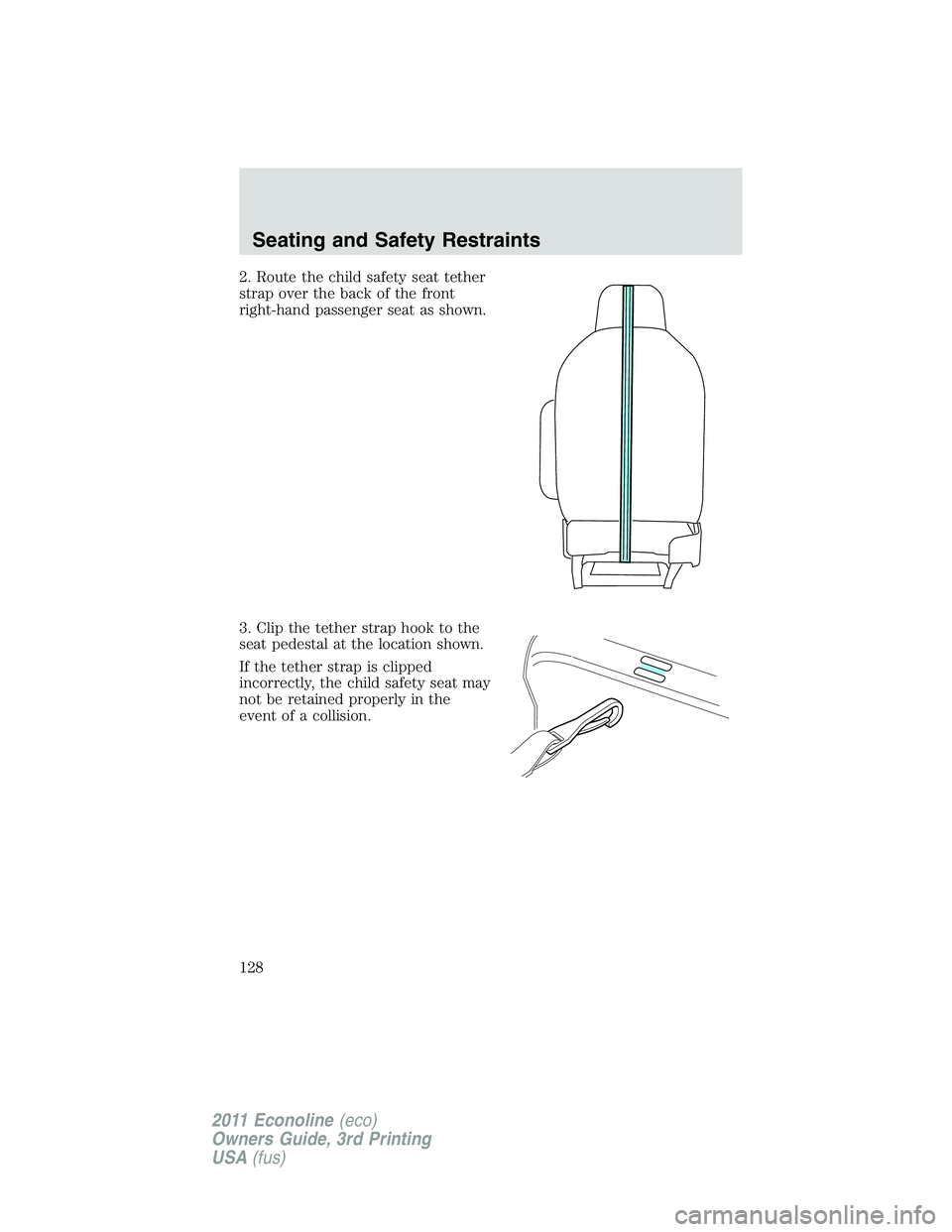 FORD E250 2011  Owners Manual 2. Route the child safety seat tether
strap over the back of the front
right-hand passenger seat as shown.
3. Clip the tether strap hook to the
seat pedestal at the location shown.
If the tether strap