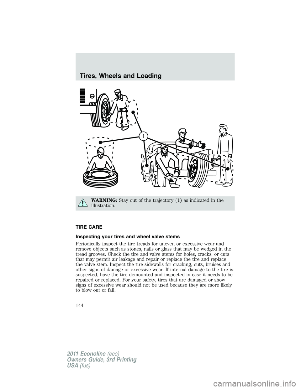 FORD E250 2011  Owners Manual WARNING:Stay out of the trajectory (1) as indicated in the
illustration.
TIRE CARE
Inspecting your tires and wheel valve stems
Periodically inspect the tire treads for uneven or excessive wear and
rem