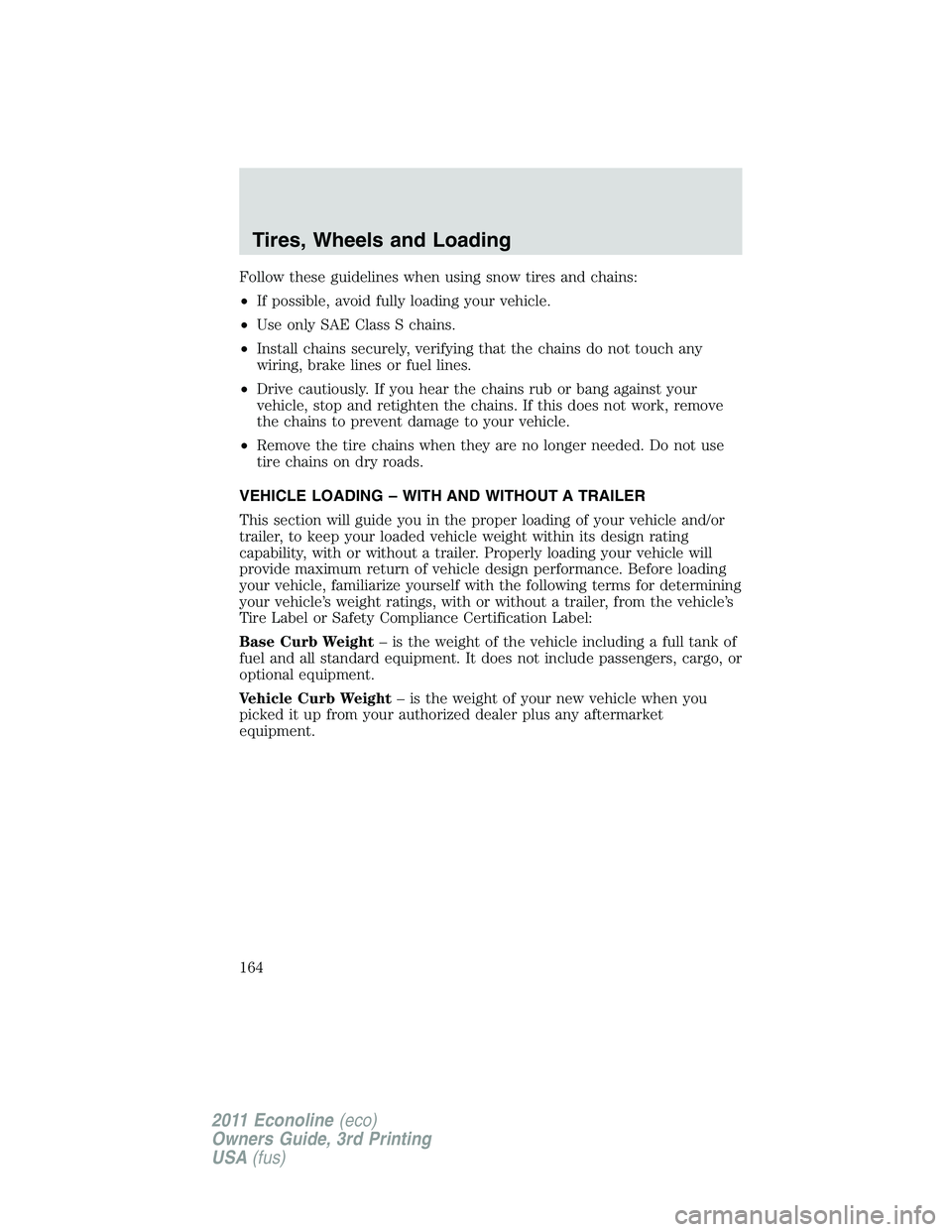 FORD E250 2011  Owners Manual Follow these guidelines when using snow tires and chains:
•If possible, avoid fully loading your vehicle.
•Use only SAE Class S chains.
•Install chains securely, verifying that the chains do not