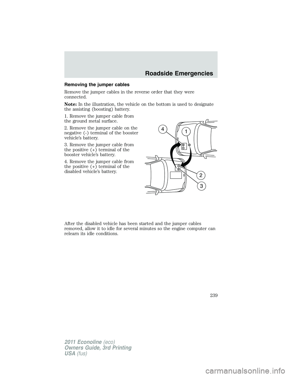 FORD E250 2011  Owners Manual Removing the jumper cables
Remove the jumper cables in the reverse order that they were
connected.
Note:In the illustration, the vehicle on the bottom is used to designate
the assisting (boosting) bat