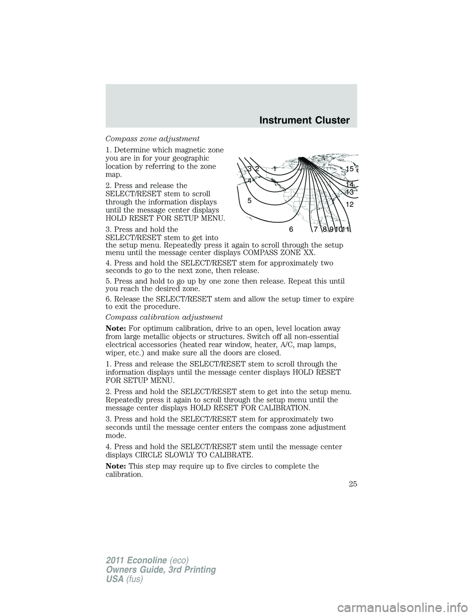 FORD E250 2011  Owners Manual Compass zone adjustment
1. Determine which magnetic zone
you are in for your geographic
location by referring to the zone
map.
2. Press and release the
SELECT/RESET stem to scroll
through the informat