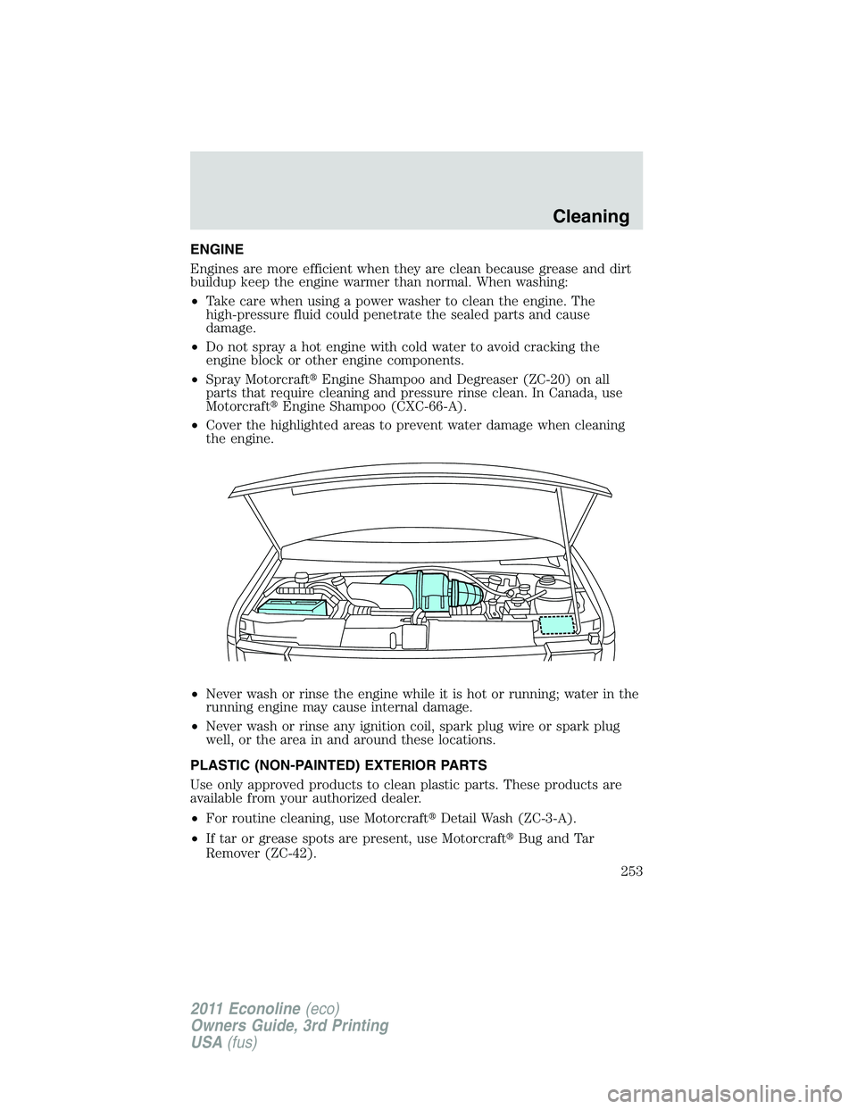 FORD E250 2011 Owners Manual ENGINE
Engines are more efficient when they are clean because grease and dirt
buildup keep the engine warmer than normal. When washing:
•Take care when using a power washer to clean the engine. The
FORD E250 2011 Owners Manual ENGINE
Engines are more efficient when they are clean because grease and dirt
buildup keep the engine warmer than normal. When washing:
•Take care when using a power washer to clean the engine. The