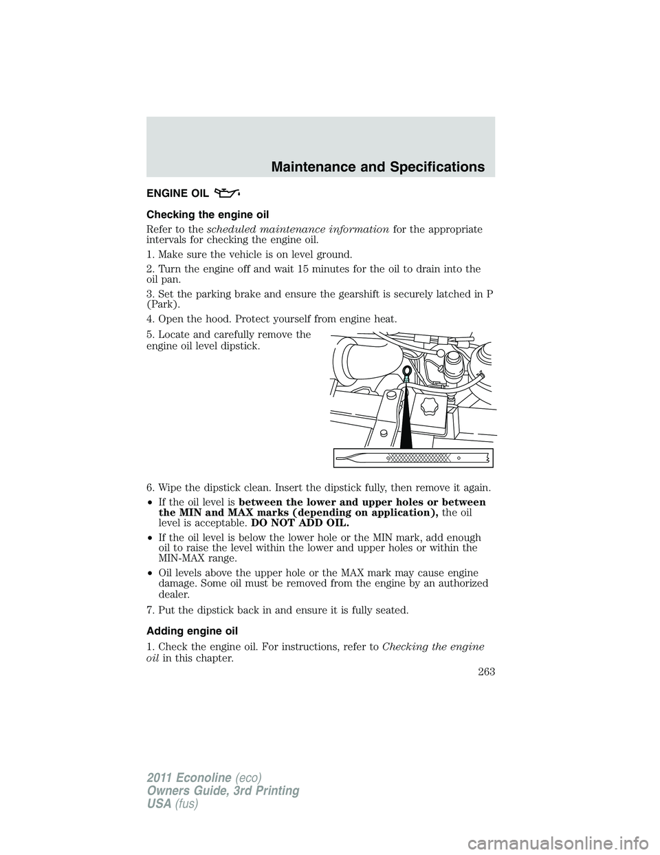 FORD E250 2011 Owners Manual ENGINE OIL
Checking the engine oil
Refer to thescheduled maintenance informationfor the appropriate
intervals for checking the engine oil.
1. Make sure the vehicle is on level ground.
2. Turn the engi FORD E250 2011 Owners Manual ENGINE OIL
Checking the engine oil
Refer to thescheduled maintenance informationfor the appropriate
intervals for checking the engine oil.
1. Make sure the vehicle is on level ground.
2. Turn the engi