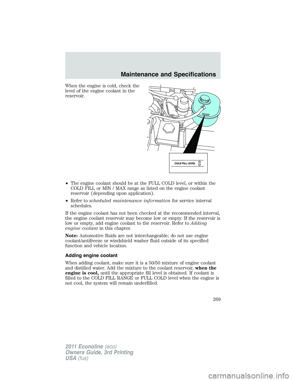 FORD E250 2011 Owners Manual When the engine is cold, check the
level of the engine coolant in the
reservoir.
•The engine coolant should be at the FULL COLD level, or within the
COLD FILL or MIN / MAX range as listed on the eng FORD E250 2011 Owners Manual When the engine is cold, check the
level of the engine coolant in the
reservoir.
•The engine coolant should be at the FULL COLD level, or within the
COLD FILL or MIN / MAX range as listed on the eng