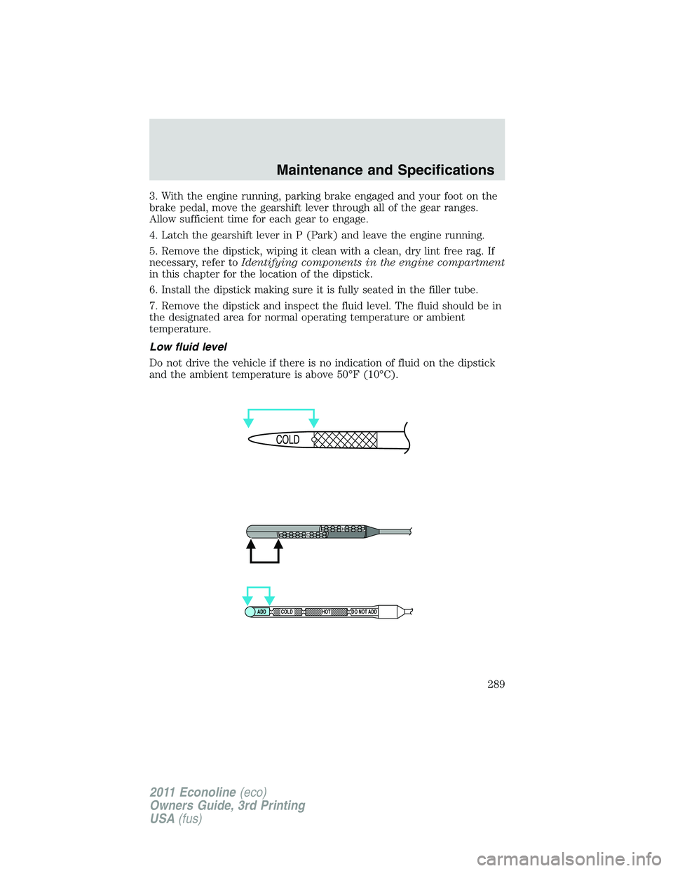 FORD E250 2011  Owners Manual 3. With the engine running, parking brake engaged and your foot on the
brake pedal, move the gearshift lever through all of the gear ranges.
Allow sufficient time for each gear to engage.
4. Latch the