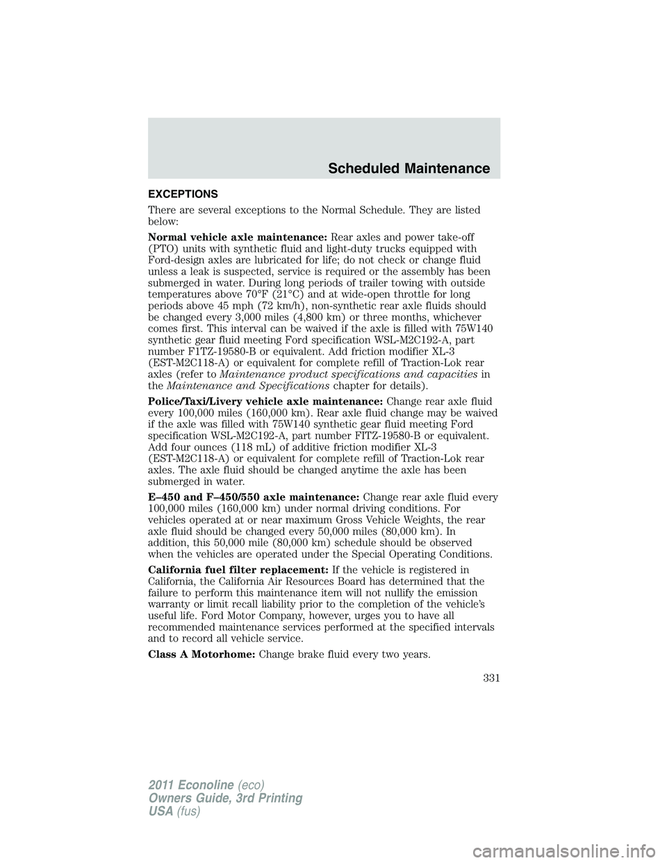 FORD E250 2011 Owners Manual EXCEPTIONS
There are several exceptions to the Normal Schedule. They are listed
below:
Normal vehicle axle maintenance:Rear axles and power take-off
(PTO) units with synthetic fluid and light-duty tru FORD E250 2011 Owners Manual EXCEPTIONS
There are several exceptions to the Normal Schedule. They are listed
below:
Normal vehicle axle maintenance:Rear axles and power take-off
(PTO) units with synthetic fluid and light-duty tru