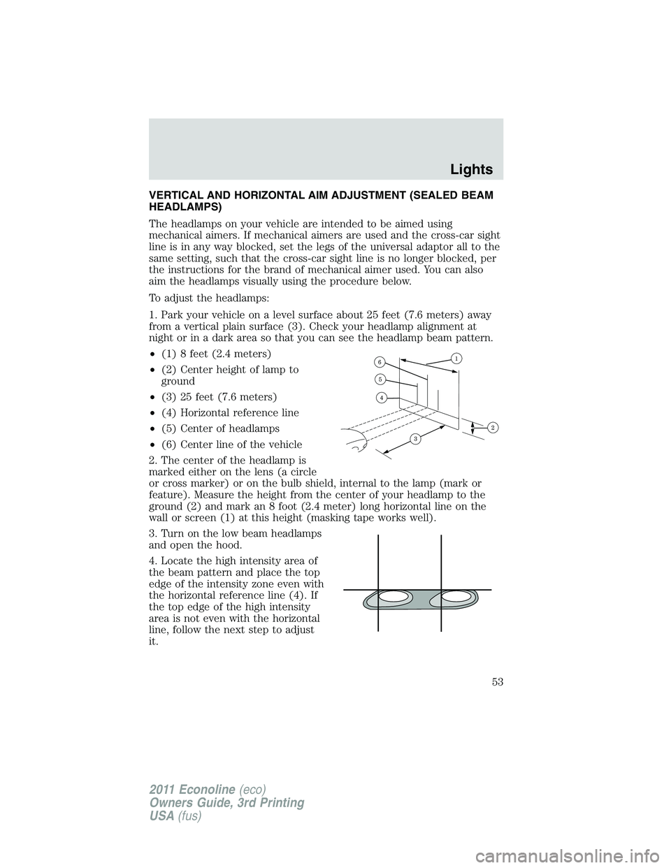 FORD E250 2011  Owners Manual VERTICAL AND HORIZONTAL AIM ADJUSTMENT (SEALED BEAM
HEADLAMPS)
The headlamps on your vehicle are intended to be aimed using
mechanical aimers. If mechanical aimers are used and the cross-car sight
lin