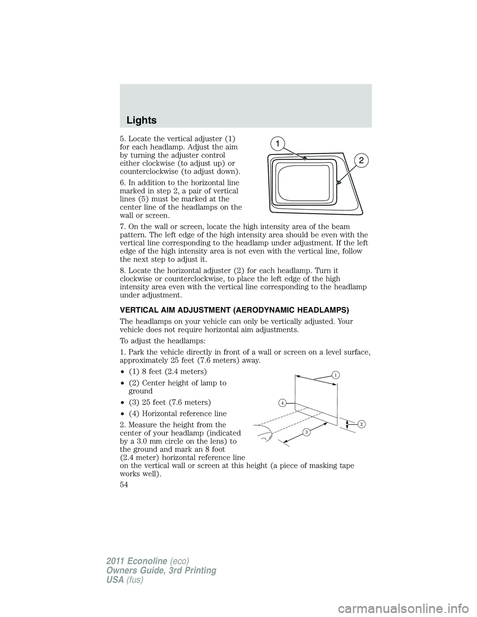FORD E250 2011  Owners Manual 5. Locate the vertical adjuster (1)
for each headlamp. Adjust the aim
by turning the adjuster control
either clockwise (to adjust up) or
counterclockwise (to adjust down).
6. In addition to the horizo