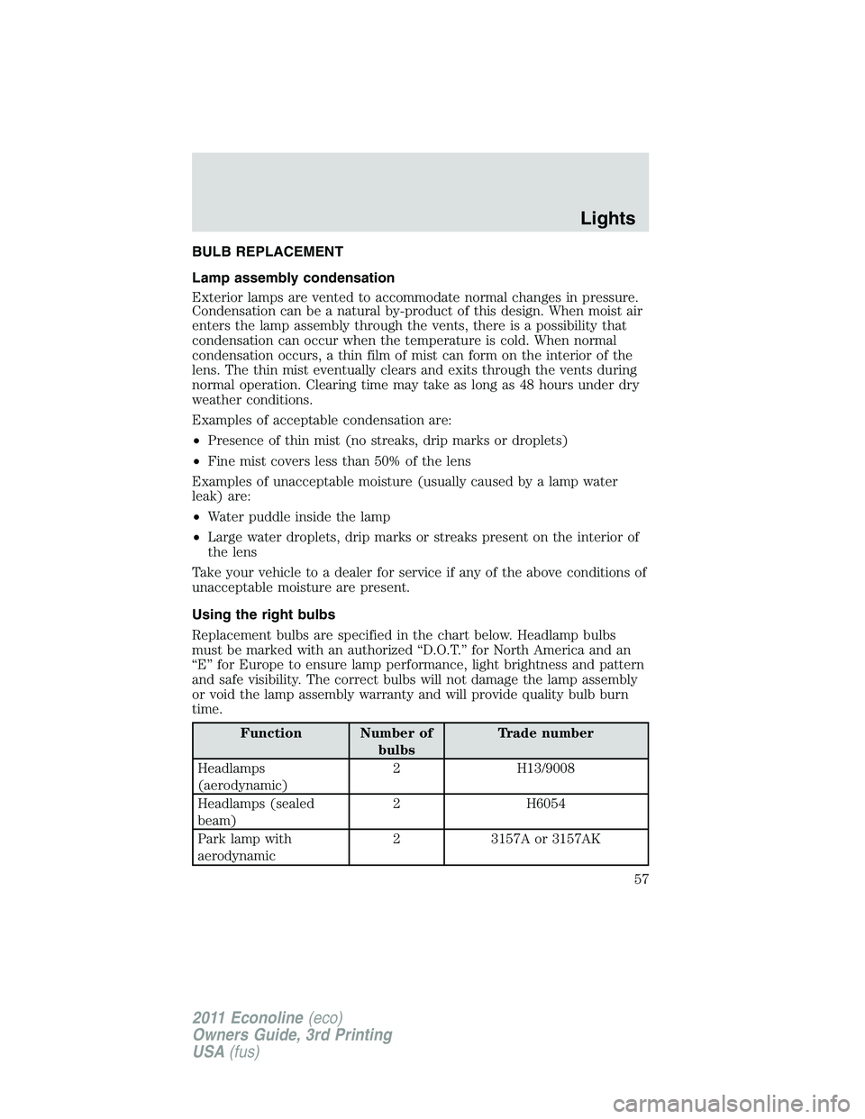 FORD E250 2011  Owners Manual BULB REPLACEMENT
Lamp assembly condensation
Exterior lamps are vented to accommodate normal changes in pressure.
Condensation can be a natural by-product of this design. When moist air
enters the lamp