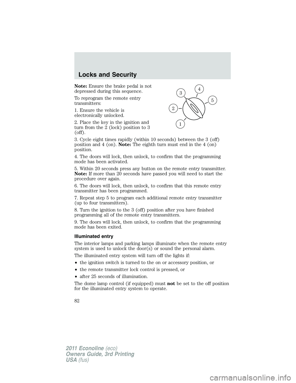 FORD E250 2011  Owners Manual Note:Ensure the brake pedal is not
depressed during this sequence.
To reprogram the remote entry
transmitters:
1. Ensure the vehicle is
electronically unlocked.
2. Place the key in the ignition and
tu