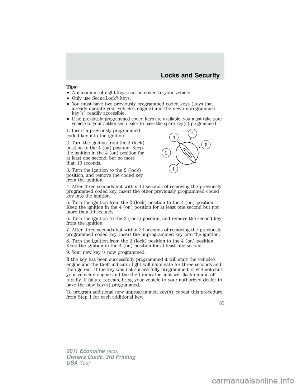 FORD E250 2011  Owners Manual Tips:
•A maximum of eight keys can be coded to your vehicle.
•Only use SecuriLockkeys.
•You must have two previously programmed coded keys (keys that
already operate your vehicle’s engine) an