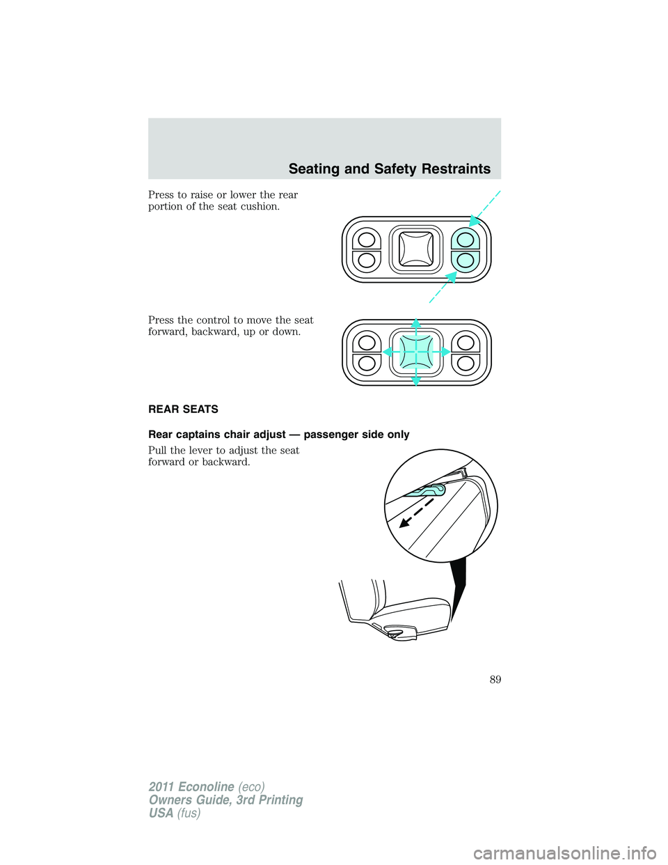 FORD E250 2011  Owners Manual Press to raise or lower the rear
portion of the seat cushion.
Press the control to move the seat
forward, backward, up or down.
REAR SEATS
Rear captains chair adjust — passenger side only
Pull the l
