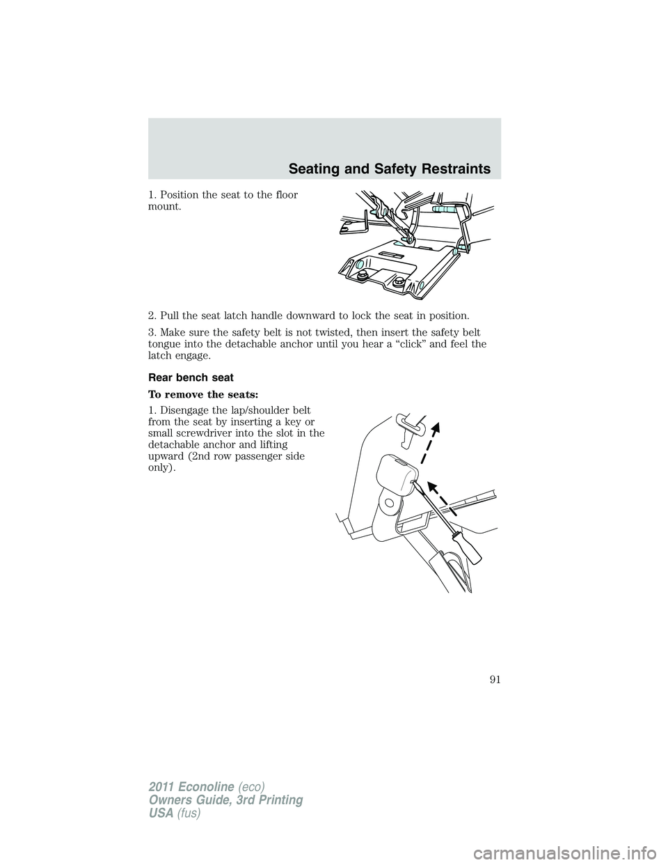 FORD E250 2011  Owners Manual 1. Position the seat to the floor
mount.
2. Pull the seat latch handle downward to lock the seat in position.
3. Make sure the safety belt is not twisted, then insert the safety belt
tongue into the d