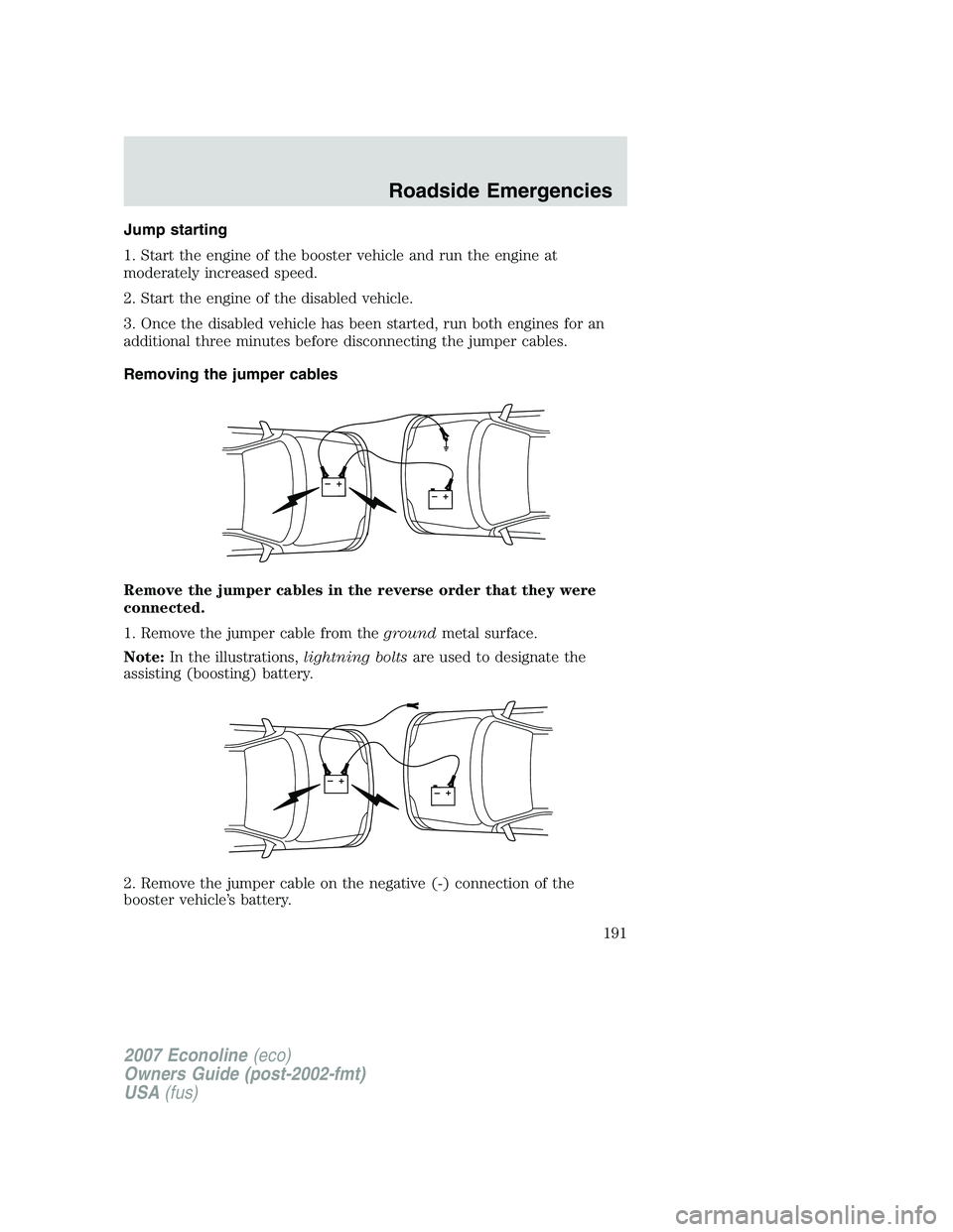 FORD E350 2007  Owners Manual Jump starting
1. Start the engine of the booster vehicle and run the engine at
moderately increased speed.
2. Start the engine of the disabled vehicle.
3. Once the disabled vehicle has been started, r