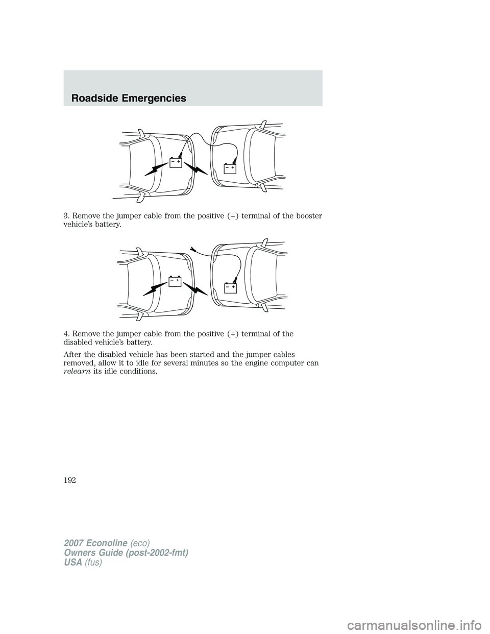 FORD E350 2007  Owners Manual 3. Remove the jumper cable from the positive (+) terminal of the booster
vehicle’s battery.
4. Remove the jumper cable from the positive (+) terminal of the
disabled vehicle’s battery.
After the d