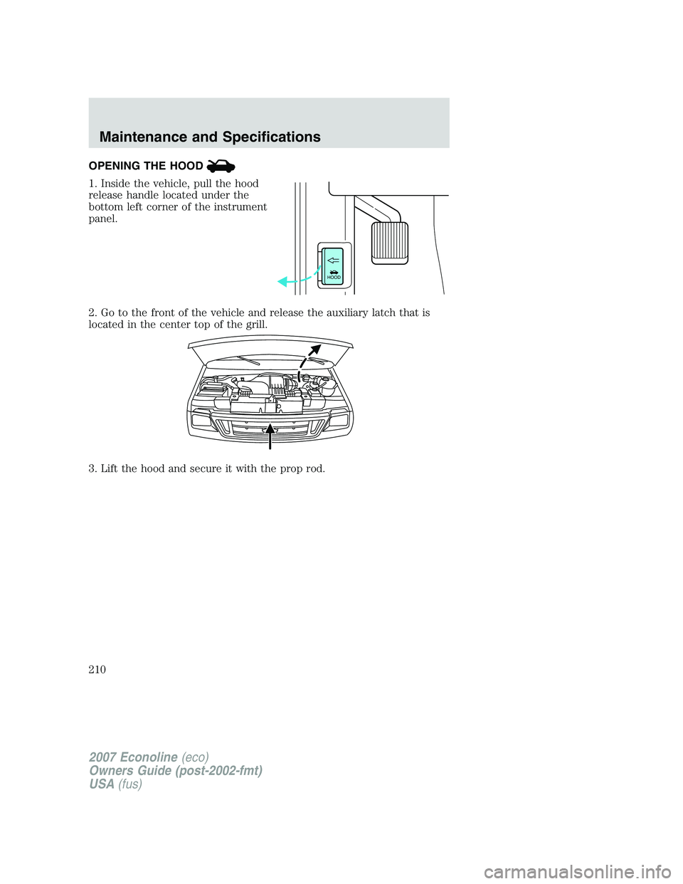 FORD E350 2007  Owners Manual OPENING THE HOOD
1. Inside the vehicle, pull the hood
release handle located under the
bottom left corner of the instrument
panel.
2. Go to the front of the vehicle and release the auxiliary latch tha