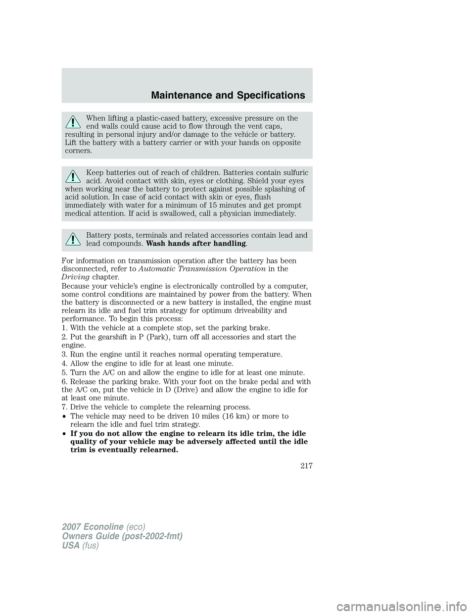 FORD E350 2007  Owners Manual When lifting a plastic-cased battery, excessive pressure on the
end walls could cause acid to flow through the vent caps,
resulting in personal injury and/or damage to the vehicle or battery.
Lift the