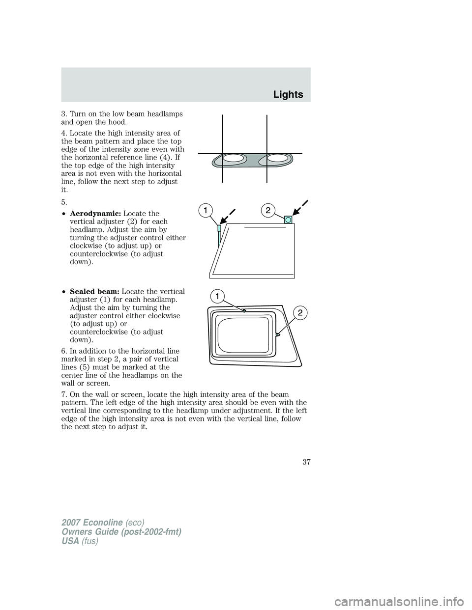 FORD E350 2007  Owners Manual 3. Turn on the low beam headlamps
and open the hood.
4. Locate the high intensity area of
the beam pattern and place the top
edge of the intensity zone even with
the horizontal reference line (4). If
