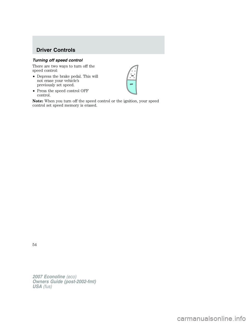 FORD E350 2007  Owners Manual Turning off speed control
There are two ways to turn off the
speed control:
•Depress the brake pedal. This will
not erase your vehicle’s
previously set speed.
•Press the speed control OFF
contro