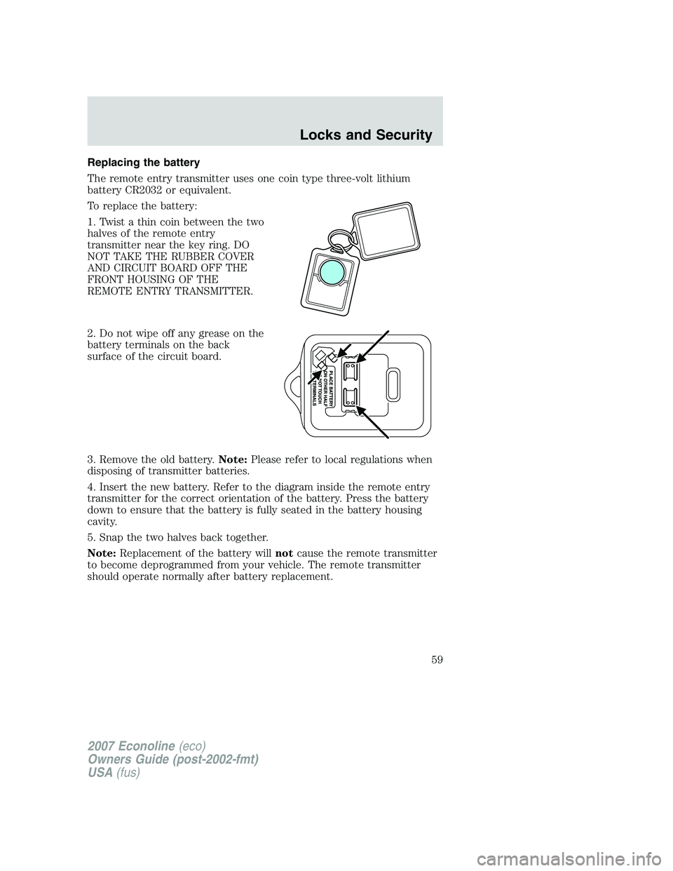 FORD E350 2007 Owners Manual Replacing the battery
The remote entry transmitter uses one coin type three-volt lithium
battery CR2032 or equivalent.
To replace the battery:
1. Twist a thin coin between the two
halves of the remote FORD E350 2007 Owners Manual Replacing the battery
The remote entry transmitter uses one coin type three-volt lithium
battery CR2032 or equivalent.
To replace the battery:
1. Twist a thin coin between the two
halves of the remote