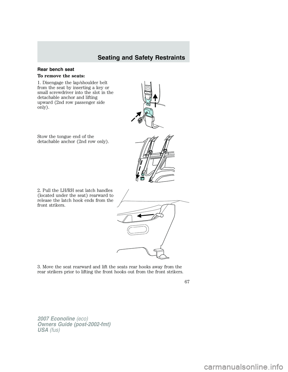 FORD E350 2007  Owners Manual Rear bench seat
To remove the seats:
1. Disengage the lap/shoulder belt
from the seat by inserting a key or
small screwdriver into the slot in the
detachable anchor and lifting
upward (2nd row passeng