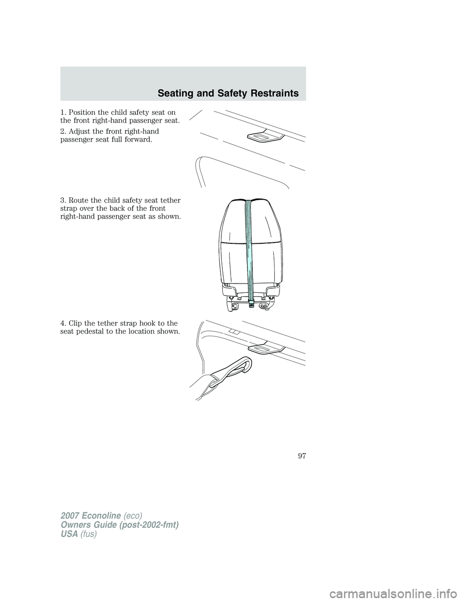 FORD E350 2007  Owners Manual 1. Position the child safety seat on
the front right-hand passenger seat.
2. Adjust the front right-hand
passenger seat full forward.
3. Route the child safety seat tether
strap over the back of the f