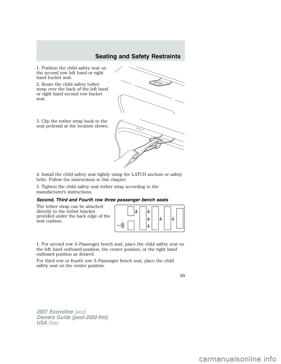 FORD E350 2007  Owners Manual 1. Position the child safety seat on
the second row left hand or right
hand bucket seat.
2. Route the child safety tether
strap over the back of the left hand
or right hand second row bucket
seat.
3. 