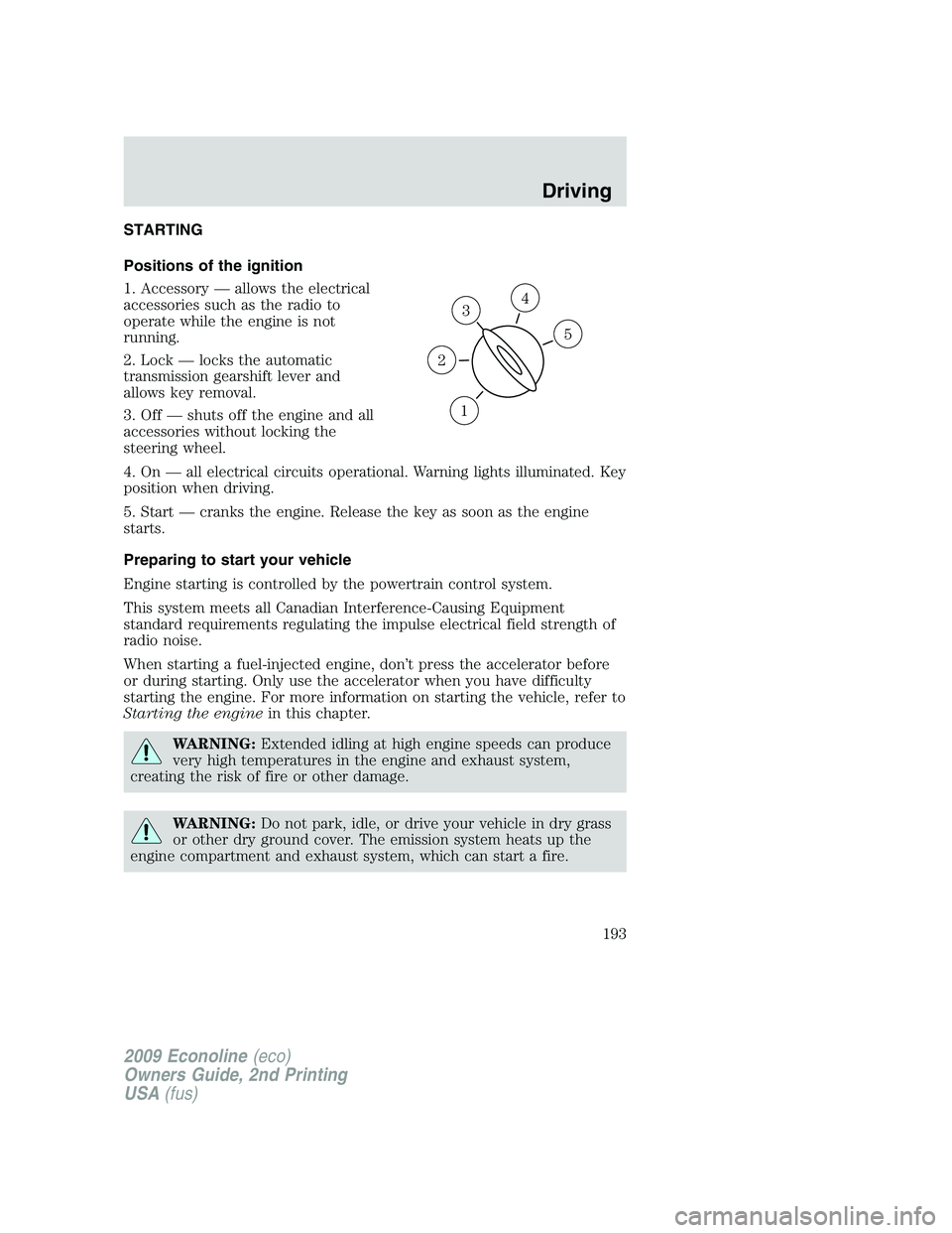 FORD E350 2009  Owners Manual STARTING
Positions of the ignition
1. Accessory — allows the electrical
accessories such as the radio to
operate while the engine is not
running.
2. Lock — locks the automatic
transmission gearshi