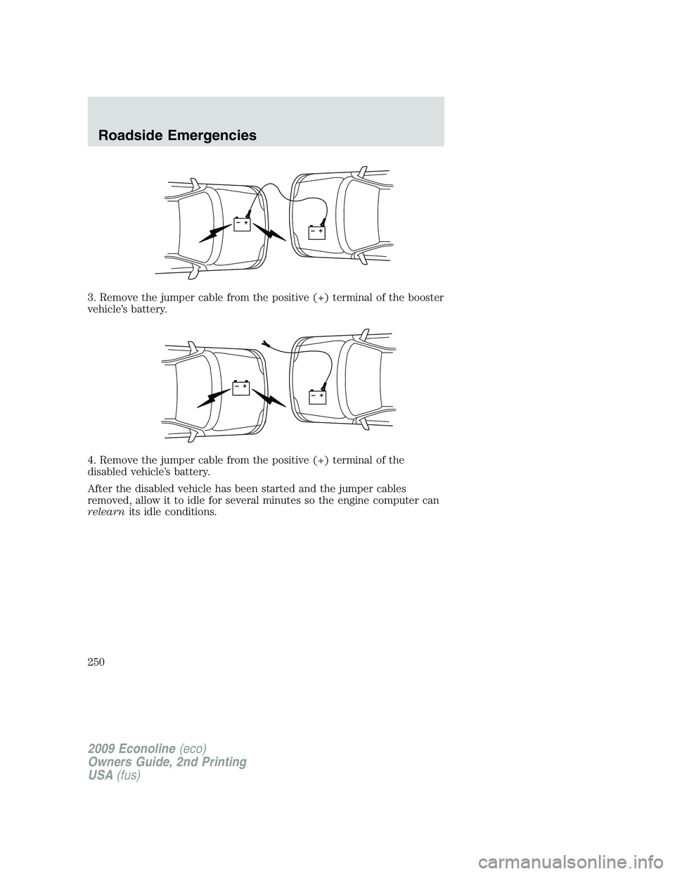 FORD E350 2009  Owners Manual 3. Remove the jumper cable from the positive (+) terminal of the booster
vehicle’s battery.
4. Remove the jumper cable from the positive (+) terminal of the
disabled vehicle’s battery.
After the d