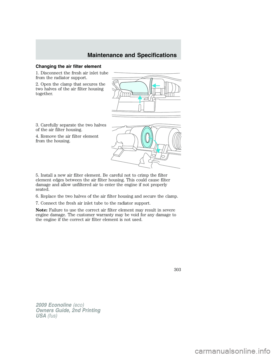 FORD E350 2009  Owners Manual Changing the air filter element
1. Disconnect the fresh air inlet tube
from the radiator support.
2. Open the clamp that secures the
two halves of the air filter housing
together.
3. Carefully separat