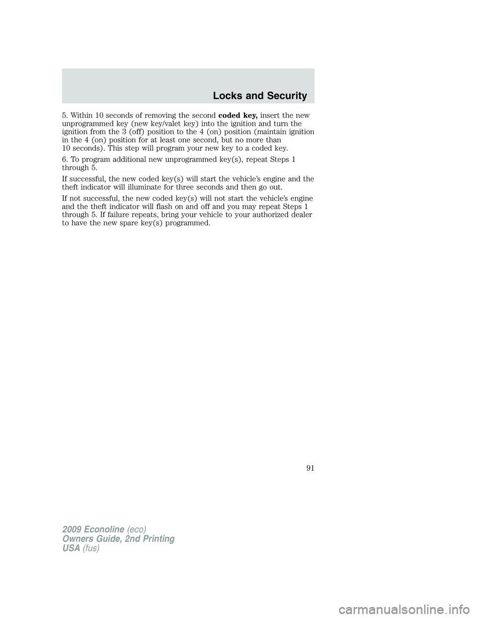 FORD E350 2009  Owners Manual 5. Within 10 seconds of removing the secondcoded key,insert the new
unprogrammed key (new key/valet key) into the ignition and turn the
ignition from the 3 (off) position to the 4 (on) position (maint
