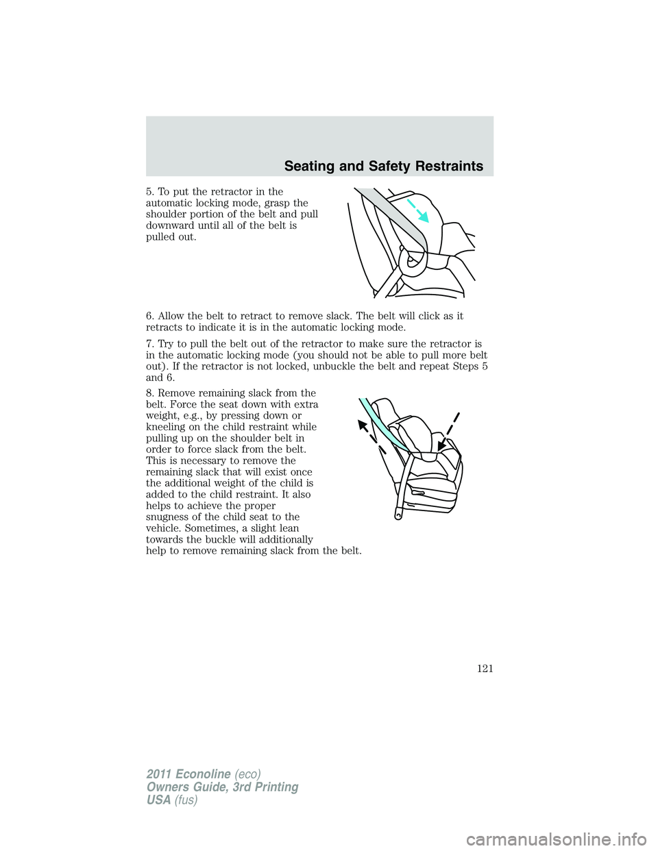 FORD E350 2011 Owners Manual 5. To put the retractor in the
automatic locking mode, grasp the
shoulder portion of the belt and pull
downward until all of the belt is
pulled out.
6. Allow the belt to retract to remove slack. The b FORD E350 2011 Owners Manual 5. To put the retractor in the
automatic locking mode, grasp the
shoulder portion of the belt and pull
downward until all of the belt is
pulled out.
6. Allow the belt to retract to remove slack. The b