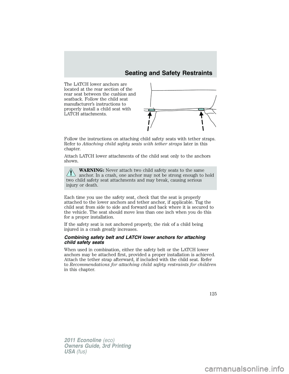 FORD E350 2011 Owners Manual The LATCH lower anchors are
located at the rear section of the
rear seat between the cushion and
seatback. Follow the child seat
manufacturer’s instructions to
properly install a child seat with
LAT FORD E350 2011 Owners Manual The LATCH lower anchors are
located at the rear section of the
rear seat between the cushion and
seatback. Follow the child seat
manufacturer’s instructions to
properly install a child seat with
LAT