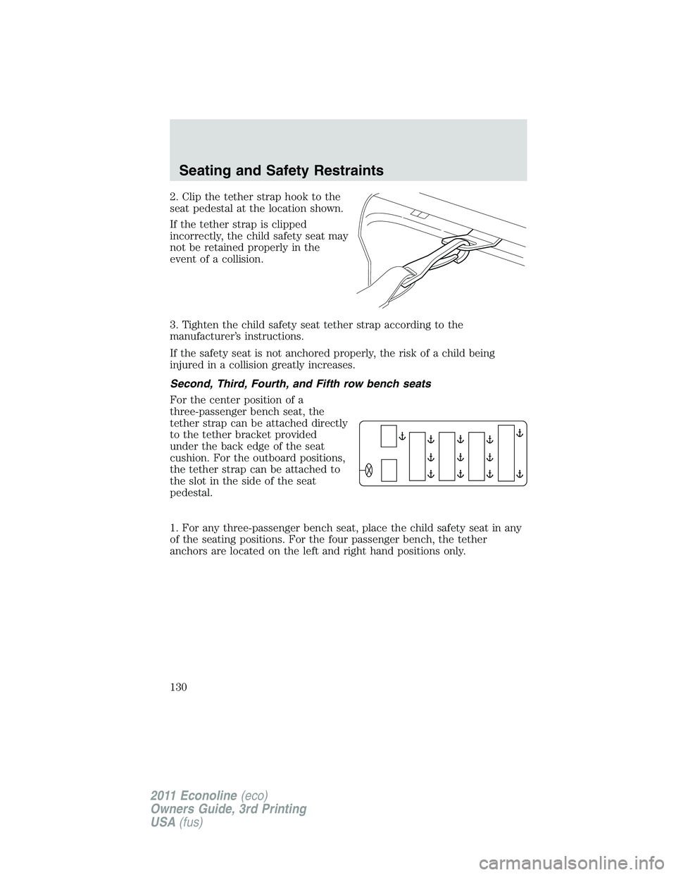 FORD E350 2011 Owners Manual 2. Clip the tether strap hook to the
seat pedestal at the location shown.
If the tether strap is clipped
incorrectly, the child safety seat may
not be retained properly in the
event of a collision.
3. FORD E350 2011 Owners Manual 2. Clip the tether strap hook to the
seat pedestal at the location shown.
If the tether strap is clipped
incorrectly, the child safety seat may
not be retained properly in the
event of a collision.
3.