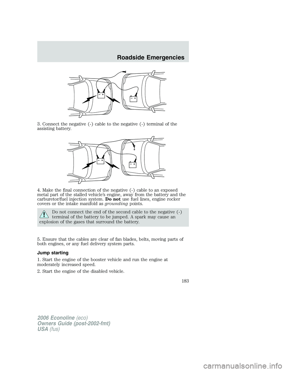 FORD E450 2006  Owners Manual 3. Connect the negative (-) cable to the negative (-) terminal of the
assisting battery.
4. Make the final connection of the negative (-) cable to an exposed
metal part of the stalled vehicle’s engi