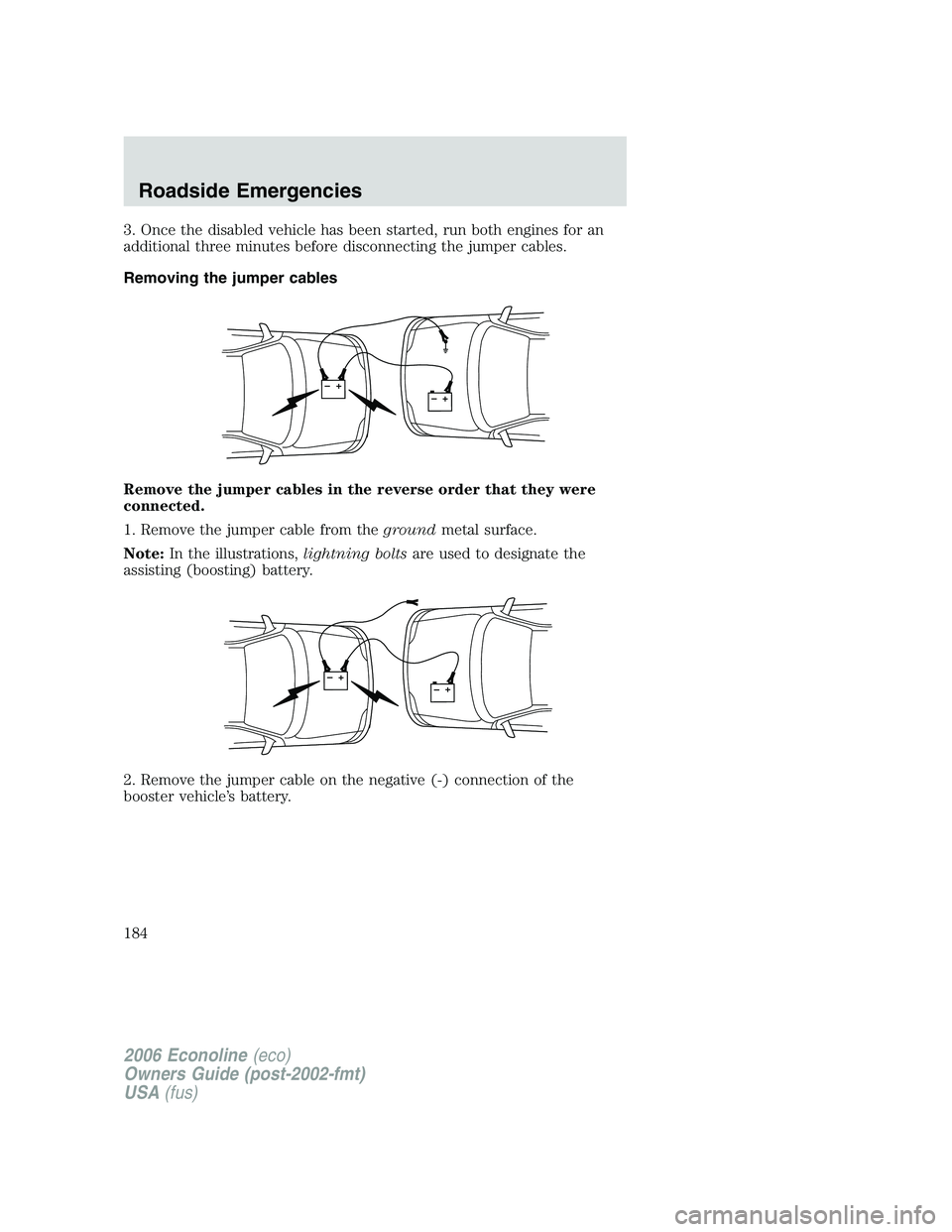 FORD E450 2006  Owners Manual 3. Once the disabled vehicle has been started, run both engines for an
additional three minutes before disconnecting the jumper cables.
Removing the jumper cables
Remove the jumper cables in the rever