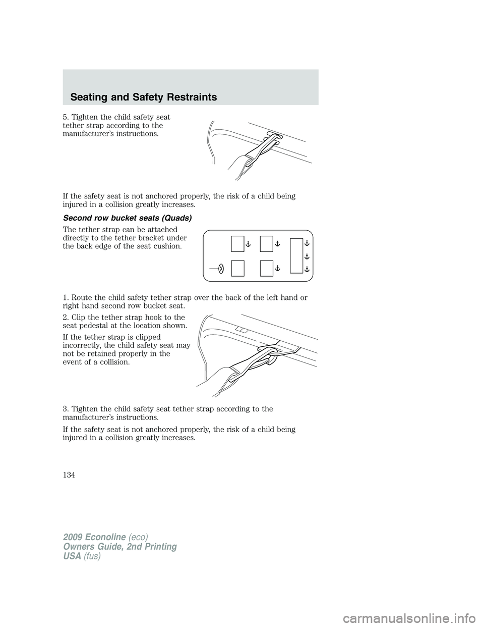 FORD E450 2009  Owners Manual 5. Tighten the child safety seat
tether strap according to the
manufacturer’s instructions.
If the safety seat is not anchored properly, the risk of a child being
injured in a collision greatly incr