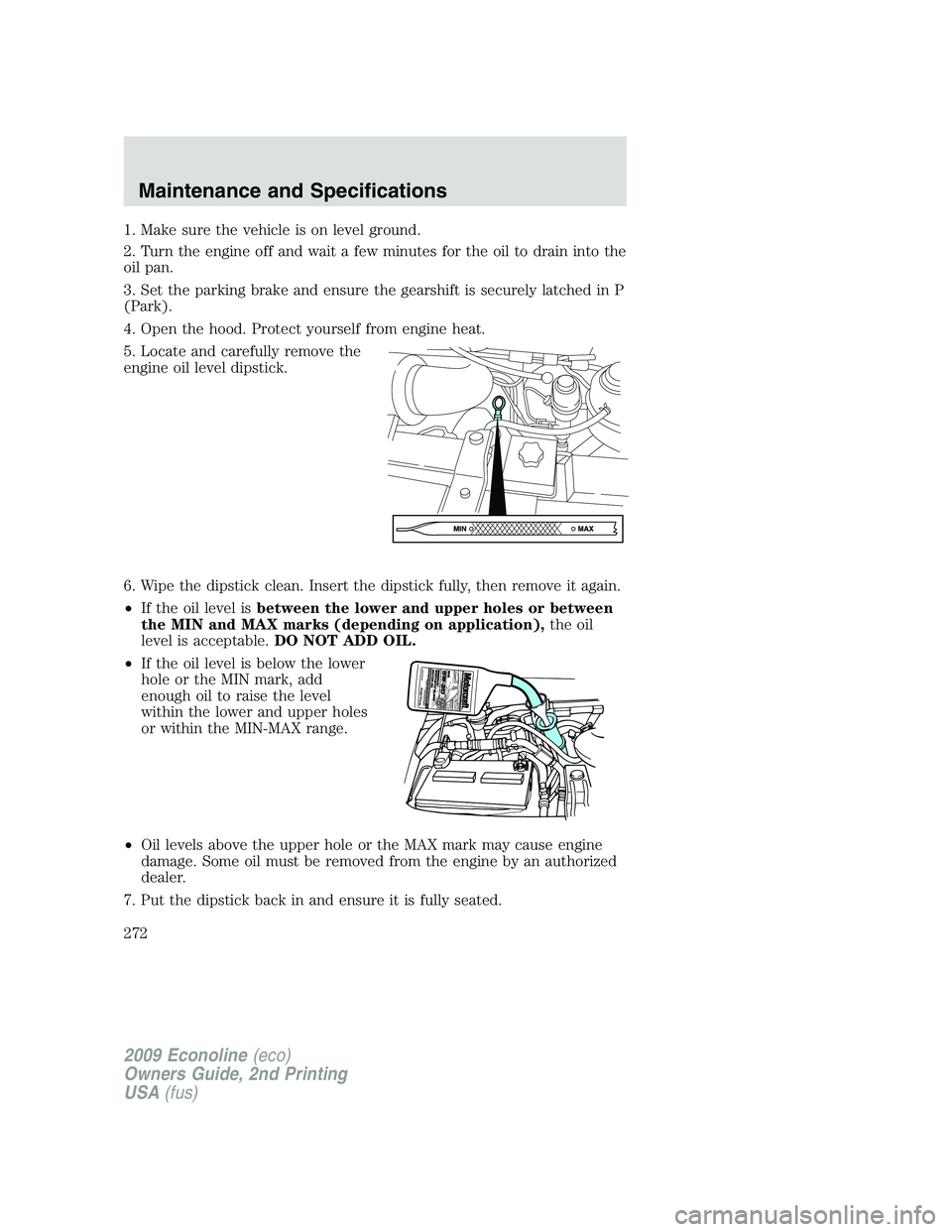 FORD E450 2009 Owners Manual 1. Make sure the vehicle is on level ground.
2. Turn the engine off and wait a few minutes for the oil to drain into the
oil pan.
3. Set the parking brake and ensure the gearshift is securely latched FORD E450 2009 Owners Manual 1. Make sure the vehicle is on level ground.
2. Turn the engine off and wait a few minutes for the oil to drain into the
oil pan.
3. Set the parking brake and ensure the gearshift is securely latched