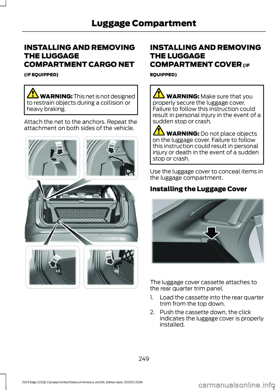 FORD EDGE 2023 Owners Manual INSTALLING AND REMOVING
THE LUGGAGE
COMPARTMENT CARGO NET
(IF EQUIPPED)
WARNING: This net is not designedto restrain objects during a collision orheavy braking.
Attach the net to the anchors. Repeat t FORD EDGE 2023 Owners Manual INSTALLING AND REMOVING
THE LUGGAGE
COMPARTMENT CARGO NET
(IF EQUIPPED)
WARNING: This net is not designedto restrain objects during a collision orheavy braking.
Attach the net to the anchors. Repeat t