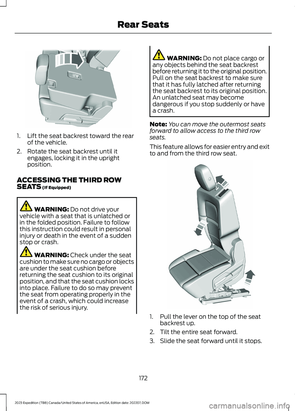 FORD EXPEDITION 2023  Owners Manual 1.Lift the seat backrest toward the rearof the vehicle.
2.Rotate the seat backrest until itengages, locking it in the uprightposition.
ACCESSING THE THIRD ROWSEATS (If Equipped)
WARNING: Do not drive 