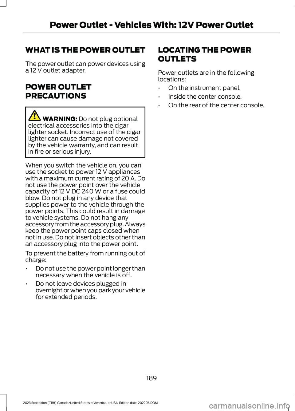 FORD EXPEDITION 2023 Owners Manual WHAT IS THE POWER OUTLET
The power outlet can power devices usinga 12 V outlet adapter.
POWER OUTLET
PRECAUTIONS
WARNING: Do not plug optionalelectrical accessories into the cigarlighter socket. Incor FORD EXPEDITION 2023 Owners Manual WHAT IS THE POWER OUTLET
The power outlet can power devices usinga 12 V outlet adapter.
POWER OUTLET
PRECAUTIONS
WARNING: Do not plug optionalelectrical accessories into the cigarlighter socket. Incor